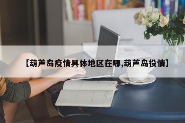 【葫芦岛疫情具体地区在哪,葫芦岛役情】