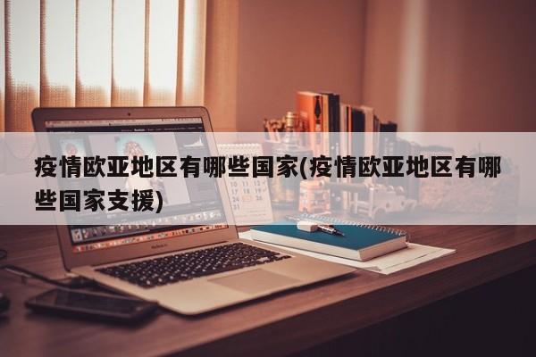 疫情欧亚地区有哪些国家(疫情欧亚地区有哪些国家支援)