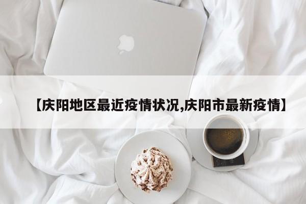 【庆阳地区最近疫情状况,庆阳市最新疫情】