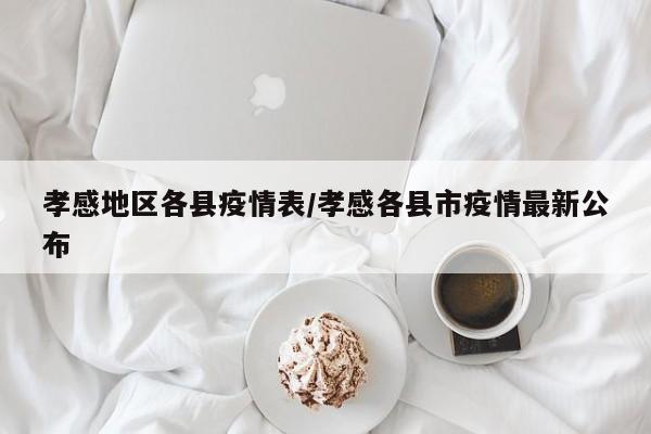 孝感地区各县疫情表/孝感各县市疫情最新公布