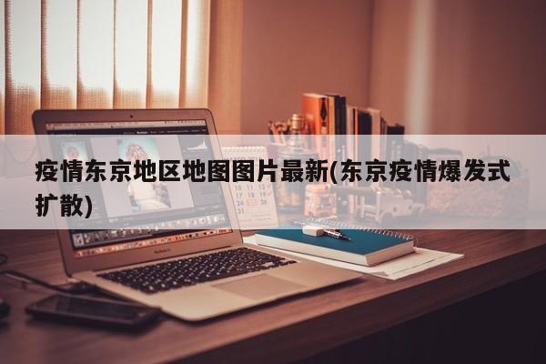 疫情东京地区地图图片最新(东京疫情爆发式扩散)