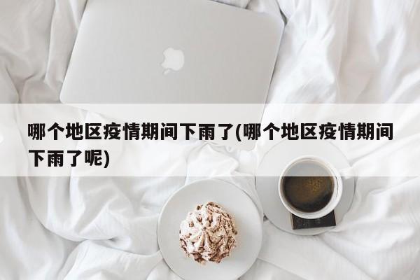 哪个地区疫情期间下雨了(哪个地区疫情期间下雨了呢)