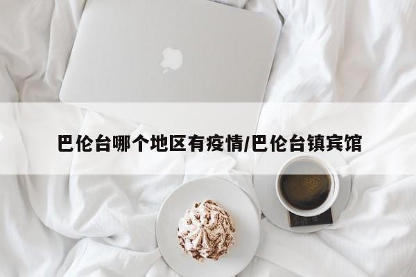 巴伦台哪个地区有疫情/巴伦台镇宾馆