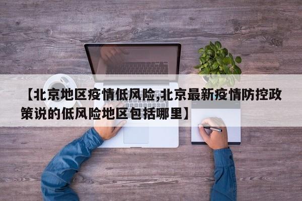【北京地区疫情低风险,北京最新疫情防控政策说的低风险地区包括哪里】