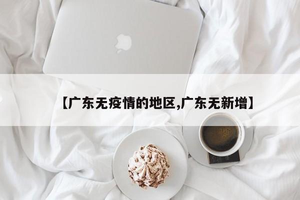 【广东无疫情的地区,广东无新增】