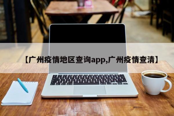 【广州疫情地区查询app,广州疫情查清】