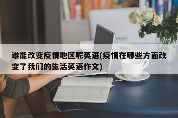 谁能改变疫情地区呢英语(疫情在哪些方面改变了我们的生活英语作文)
