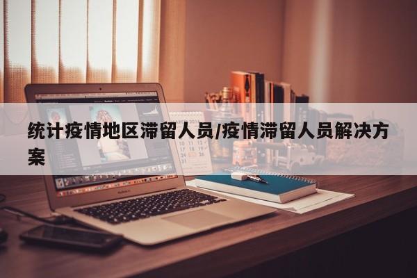 统计疫情地区滞留人员/疫情滞留人员解决方案