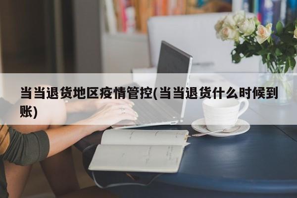 当当退货地区疫情管控(当当退货什么时候到账)