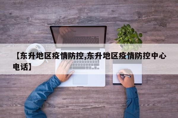 【东升地区疫情防控,东升地区疫情防控中心电话】