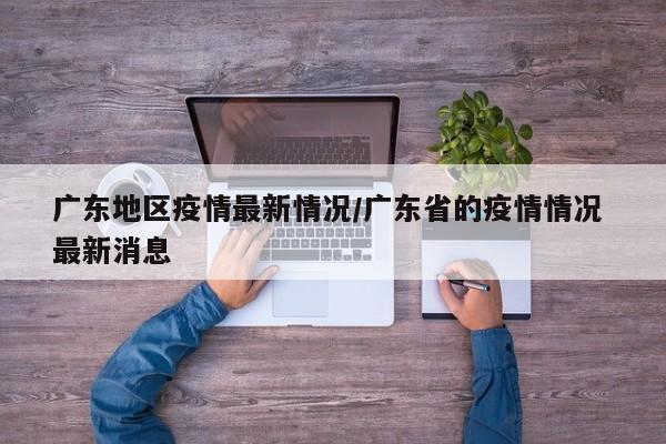 广东地区疫情最新情况/广东省的疫情情况 最新消息