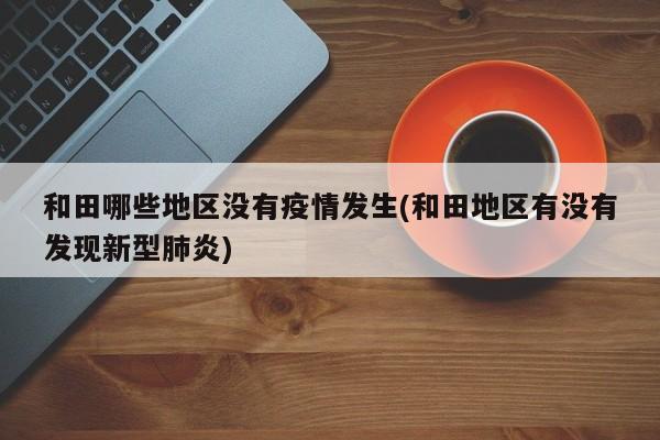 和田哪些地区没有疫情发生(和田地区有没有发现新型肺炎)
