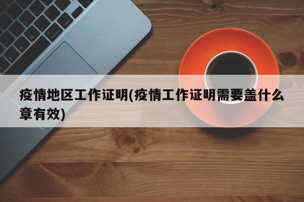 疫情地区工作证明(疫情工作证明需要盖什么章有效)
