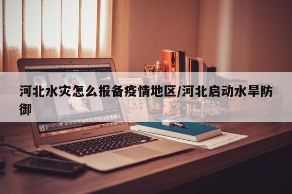河北水灾怎么报备疫情地区/河北启动水旱防御