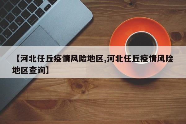 【河北任丘疫情风险地区,河北任丘疫情风险地区查询】