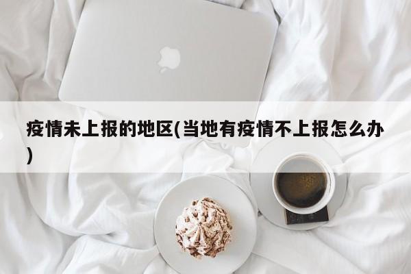 疫情未上报的地区(当地有疫情不上报怎么办)