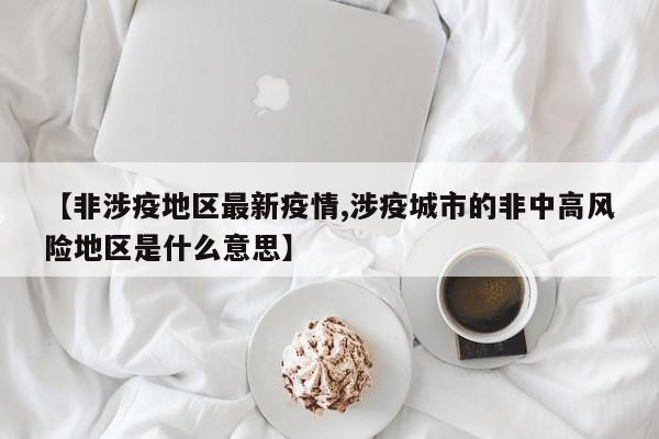 【非涉疫地区最新疫情,涉疫城市的非中高风险地区是什么意思】