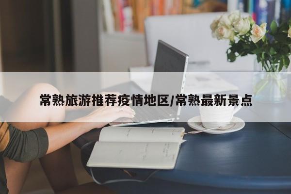 常熟旅游推荐疫情地区/常熟最新景点