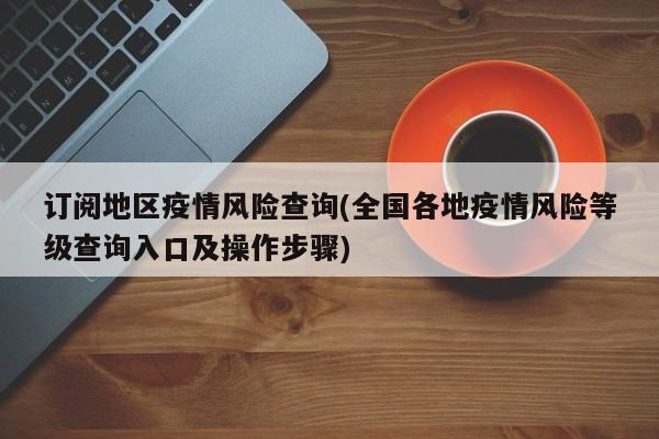 订阅地区疫情风险查询(全国各地疫情风险等级查询入口及操作步骤)