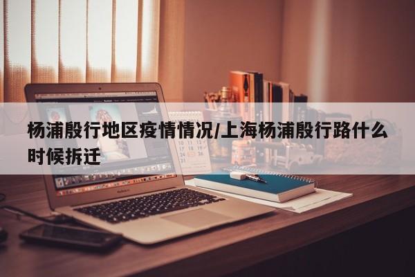 杨浦殷行地区疫情情况/上海杨浦殷行路什么时候拆迁