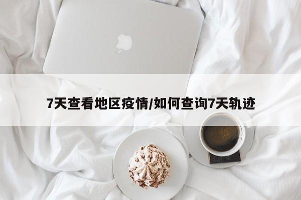7天查看地区疫情/如何查询7天轨迹