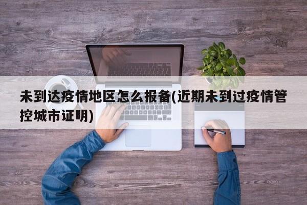 未到达疫情地区怎么报备(近期未到过疫情管控城市证明)