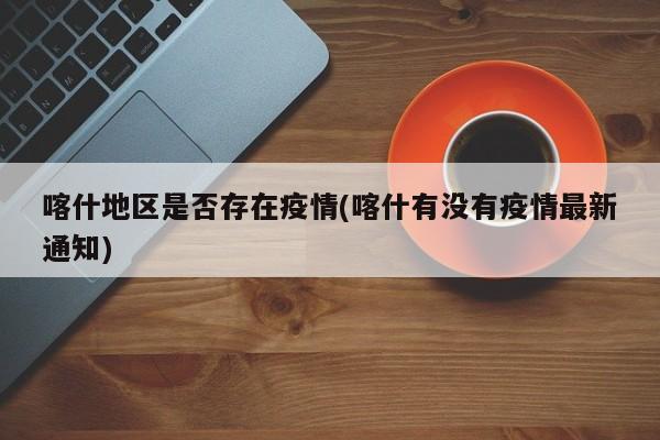 喀什地区是否存在疫情(喀什有没有疫情最新通知)