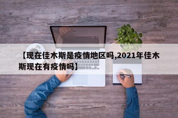 【现在佳木斯是疫情地区吗,2021年佳木斯现在有疫情吗】