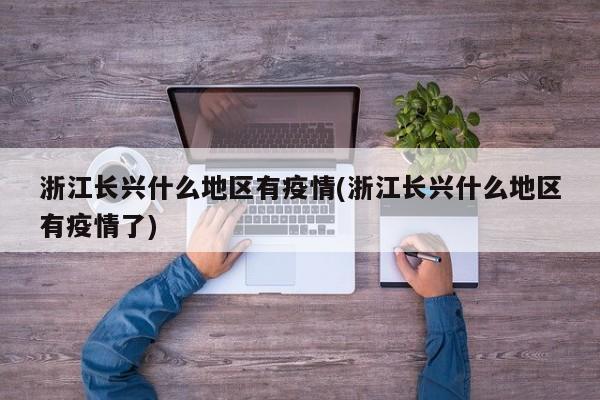 浙江长兴什么地区有疫情(浙江长兴什么地区有疫情了)
