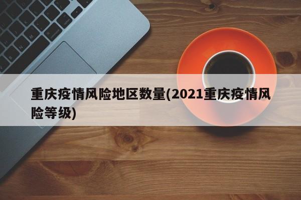 重庆疫情风险地区数量(2021重庆疫情风险等级)