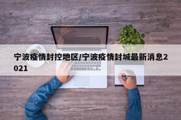 宁波疫情封控地区/宁波疫情封城最新消息2021