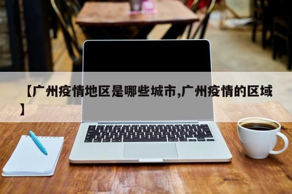 【广州疫情地区是哪些城市,广州疫情的区域】