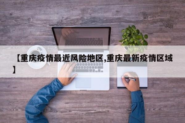 【重庆疫情最近风险地区,重庆最新疫情区域】