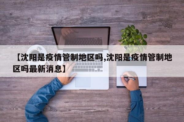 【沈阳是疫情管制地区吗,沈阳是疫情管制地区吗最新消息】