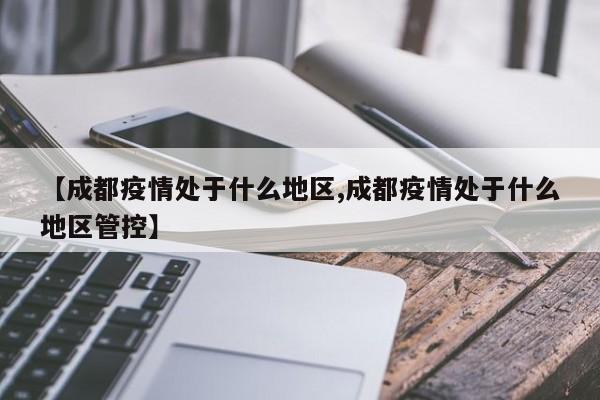【成都疫情处于什么地区,成都疫情处于什么地区管控】