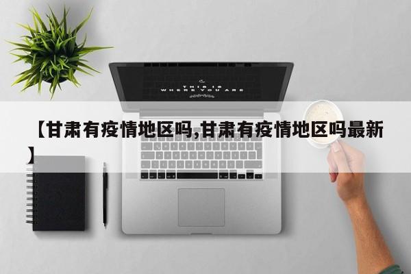 【甘肃有疫情地区吗,甘肃有疫情地区吗最新】