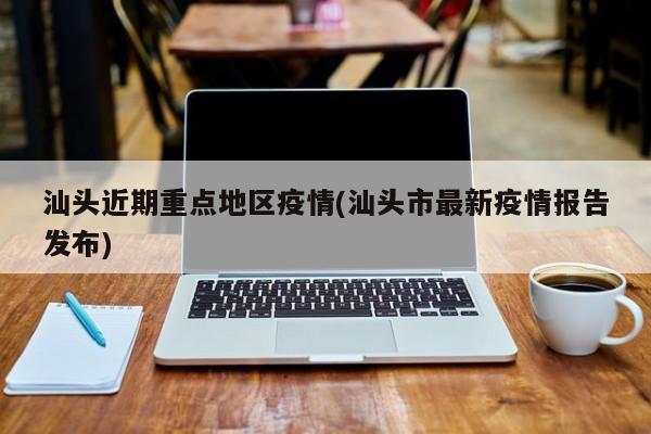 汕头近期重点地区疫情(汕头市最新疫情报告发布)