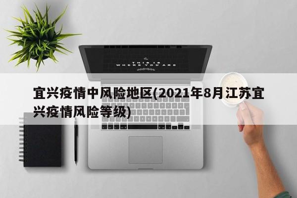 宜兴疫情中风险地区(2021年8月江苏宜兴疫情风险等级)