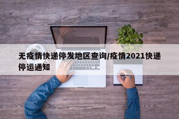 无疫情快递停发地区查询/疫情2021快递停运通知