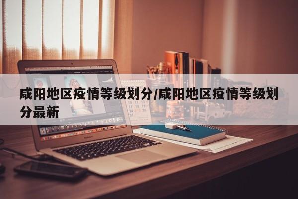 咸阳地区疫情等级划分/咸阳地区疫情等级划分最新