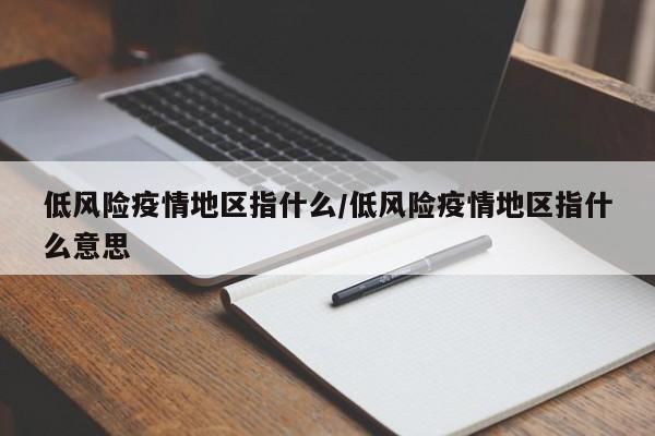 低风险疫情地区指什么/低风险疫情地区指什么意思