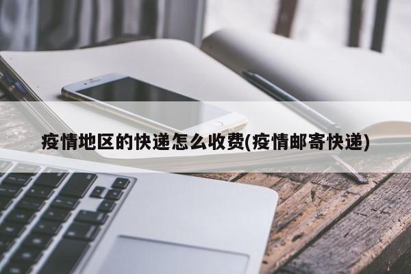 疫情地区的快递怎么收费(疫情邮寄快递)
