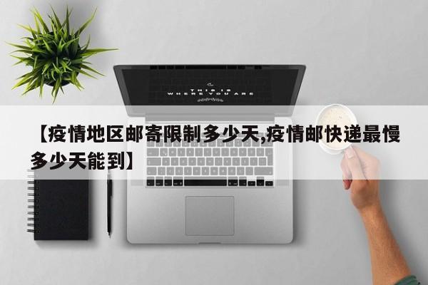 【疫情地区邮寄限制多少天,疫情邮快递最慢多少天能到】