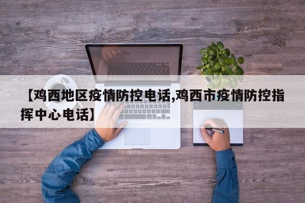 【鸡西地区疫情防控电话,鸡西市疫情防控指挥中心电话】