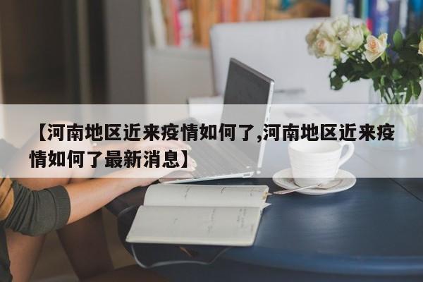 【河南地区近来疫情如何了,河南地区近来疫情如何了最新消息】
