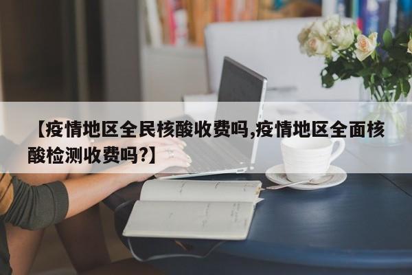 【疫情地区全民核酸收费吗,疫情地区全面核酸检测收费吗?】