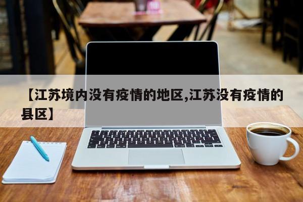 【江苏境内没有疫情的地区,江苏没有疫情的县区】
