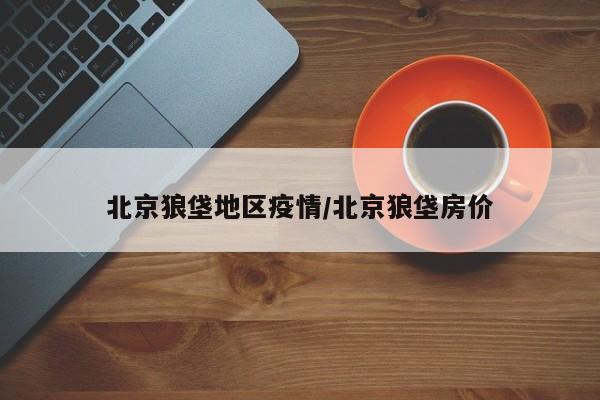 北京狼垡地区疫情/北京狼垡房价