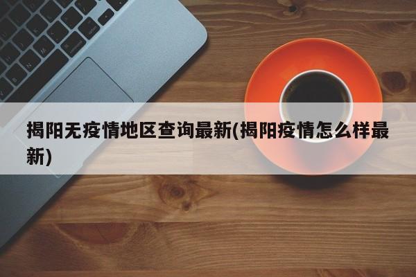 揭阳无疫情地区查询最新(揭阳疫情怎么样最新)