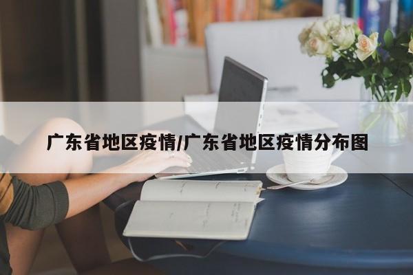 广东省地区疫情/广东省地区疫情分布图